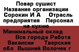 Повар-сушист › Название организации ­ Сорокин И.А. › Отрасль предприятия ­ Персонал на кухню › Минимальный оклад ­ 18 000 - Все города Работа » Вакансии   . Тверская обл.,Вышний Волочек г.
